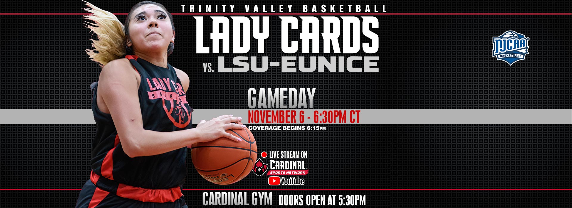 Trinity Valley Basketball - Lady Cards vs LSU-Eunice. Gameday November 6, 6:30pm CT. Coverage begins 6:15pm.  Live stream on Cardinal Sports Network YouTube channel.  Cardinal Gym doors open at 5:30PM.